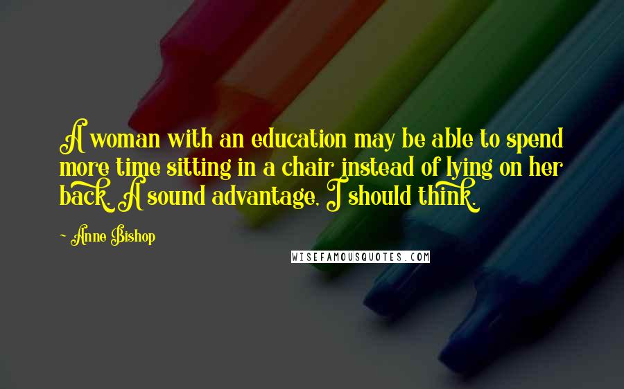 Anne Bishop Quotes: A woman with an education may be able to spend more time sitting in a chair instead of lying on her back. A sound advantage, I should think.