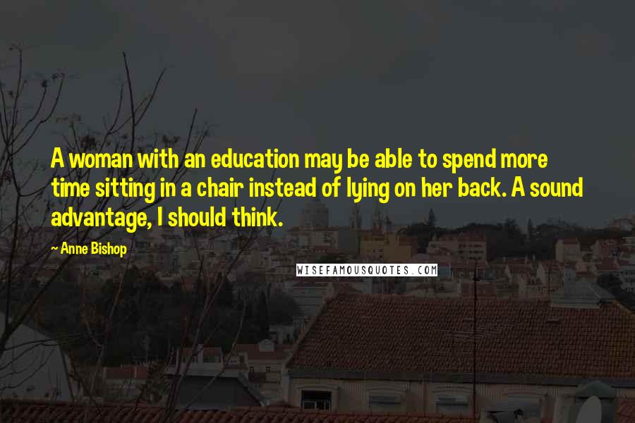 Anne Bishop Quotes: A woman with an education may be able to spend more time sitting in a chair instead of lying on her back. A sound advantage, I should think.