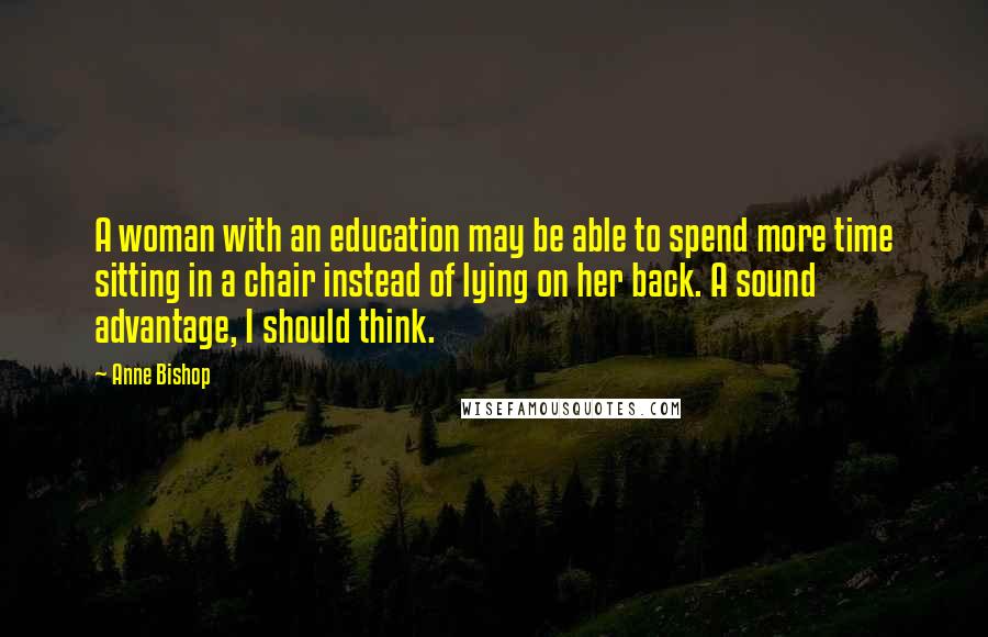 Anne Bishop Quotes: A woman with an education may be able to spend more time sitting in a chair instead of lying on her back. A sound advantage, I should think.