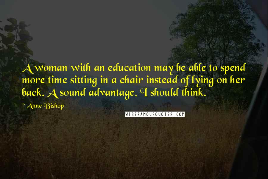 Anne Bishop Quotes: A woman with an education may be able to spend more time sitting in a chair instead of lying on her back. A sound advantage, I should think.