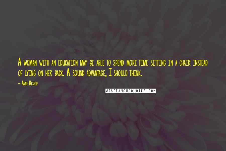 Anne Bishop Quotes: A woman with an education may be able to spend more time sitting in a chair instead of lying on her back. A sound advantage, I should think.