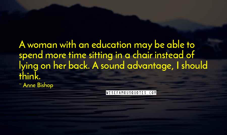 Anne Bishop Quotes: A woman with an education may be able to spend more time sitting in a chair instead of lying on her back. A sound advantage, I should think.