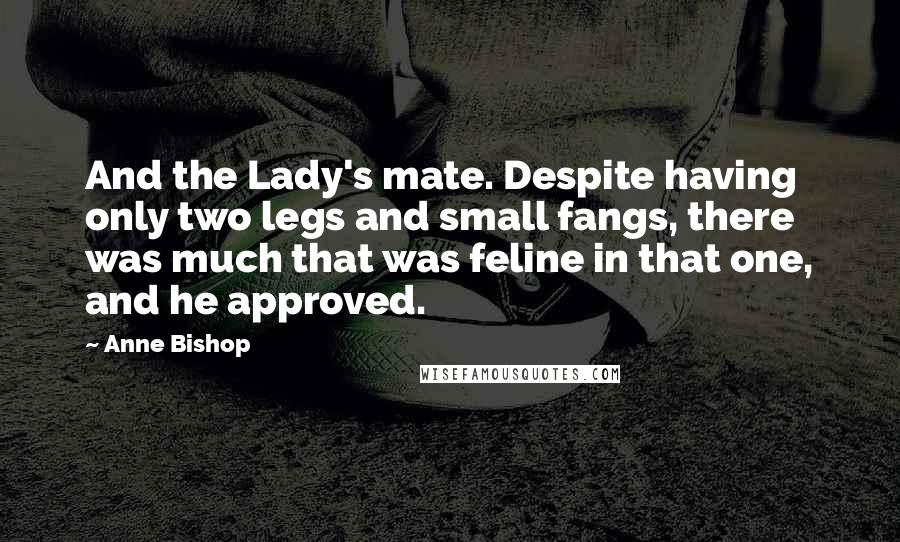 Anne Bishop Quotes: And the Lady's mate. Despite having only two legs and small fangs, there was much that was feline in that one, and he approved.