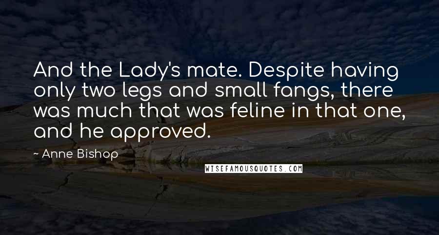 Anne Bishop Quotes: And the Lady's mate. Despite having only two legs and small fangs, there was much that was feline in that one, and he approved.