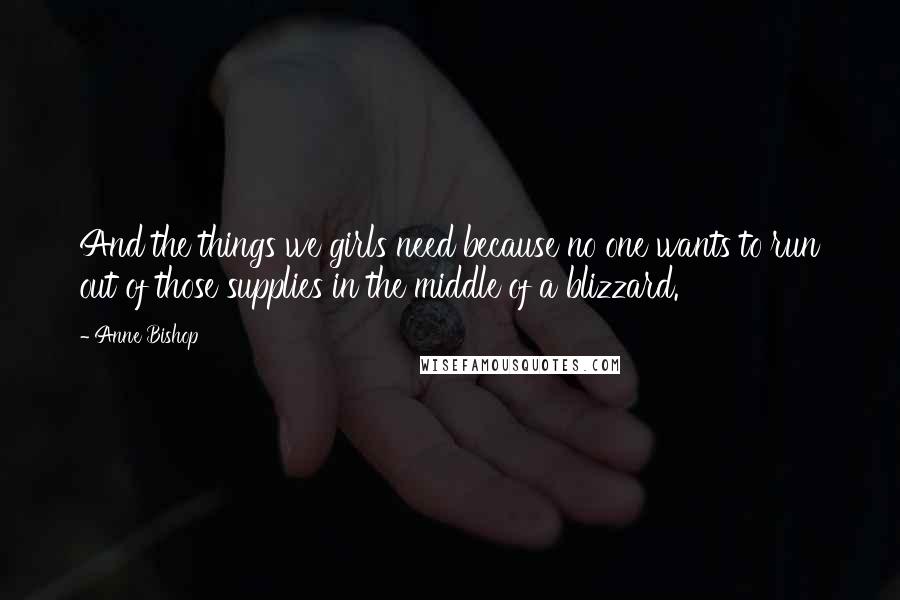 Anne Bishop Quotes: And the things we girls need because no one wants to run out of those supplies in the middle of a blizzard.
