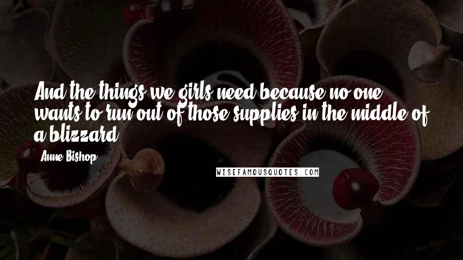 Anne Bishop Quotes: And the things we girls need because no one wants to run out of those supplies in the middle of a blizzard.