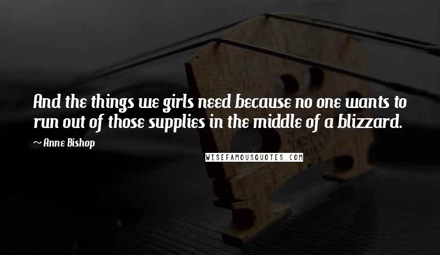 Anne Bishop Quotes: And the things we girls need because no one wants to run out of those supplies in the middle of a blizzard.
