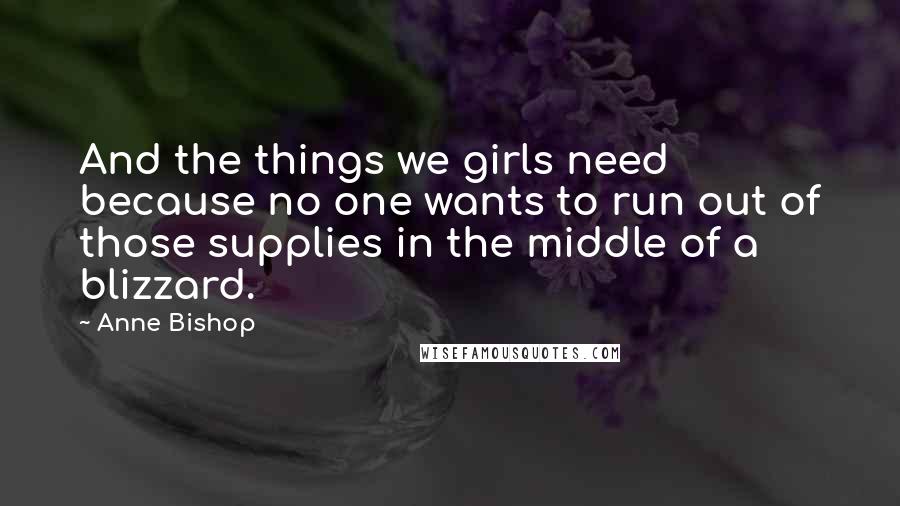 Anne Bishop Quotes: And the things we girls need because no one wants to run out of those supplies in the middle of a blizzard.