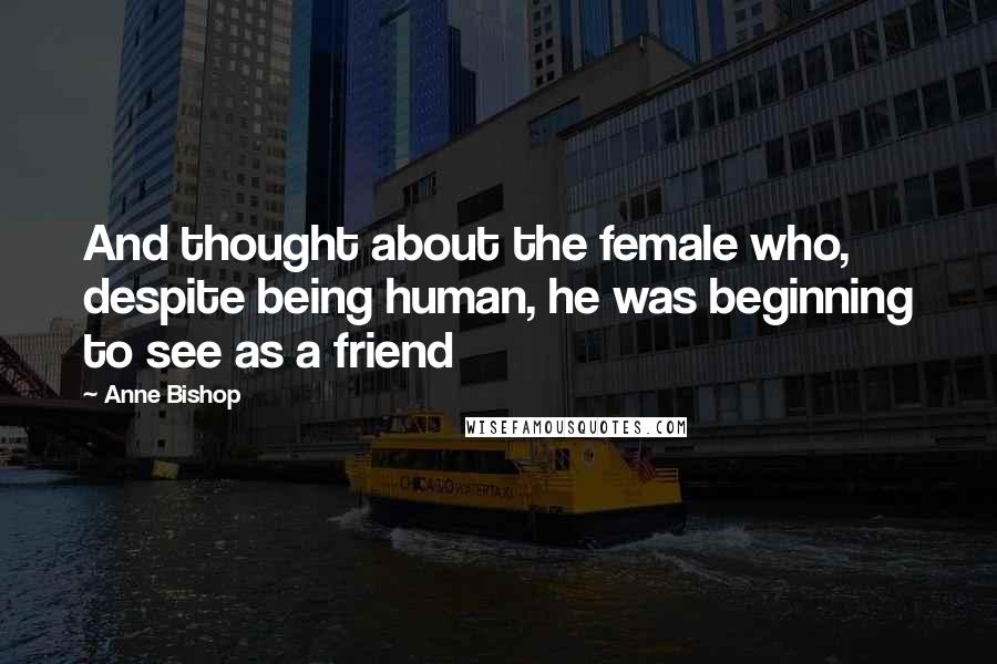 Anne Bishop Quotes: And thought about the female who, despite being human, he was beginning to see as a friend