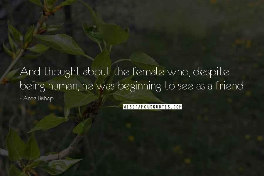 Anne Bishop Quotes: And thought about the female who, despite being human, he was beginning to see as a friend