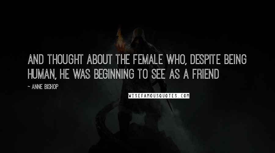 Anne Bishop Quotes: And thought about the female who, despite being human, he was beginning to see as a friend