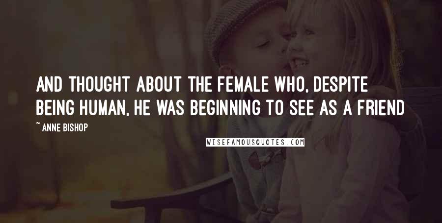 Anne Bishop Quotes: And thought about the female who, despite being human, he was beginning to see as a friend