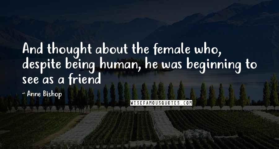 Anne Bishop Quotes: And thought about the female who, despite being human, he was beginning to see as a friend