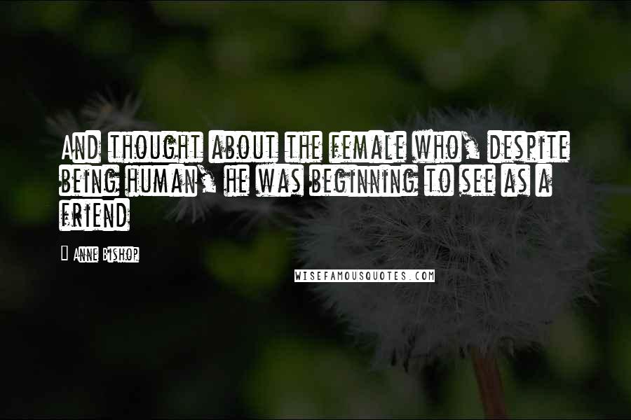 Anne Bishop Quotes: And thought about the female who, despite being human, he was beginning to see as a friend