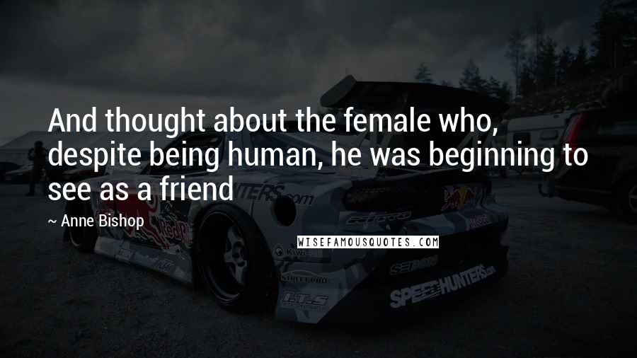 Anne Bishop Quotes: And thought about the female who, despite being human, he was beginning to see as a friend