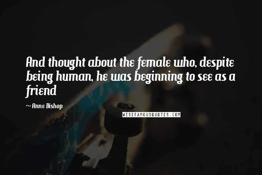 Anne Bishop Quotes: And thought about the female who, despite being human, he was beginning to see as a friend