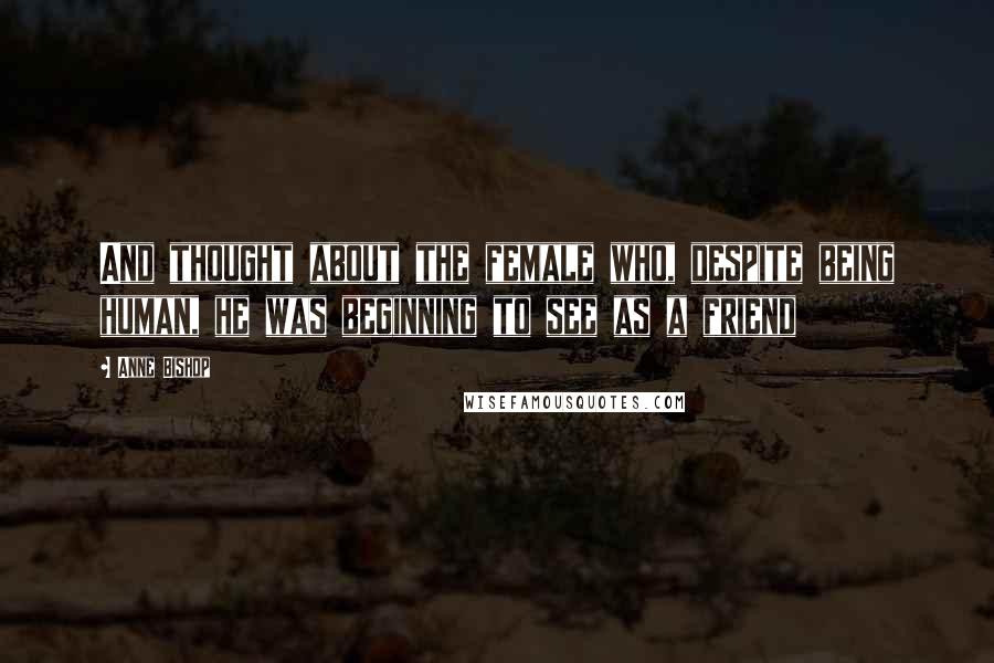 Anne Bishop Quotes: And thought about the female who, despite being human, he was beginning to see as a friend