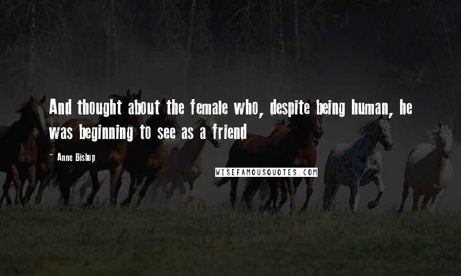 Anne Bishop Quotes: And thought about the female who, despite being human, he was beginning to see as a friend