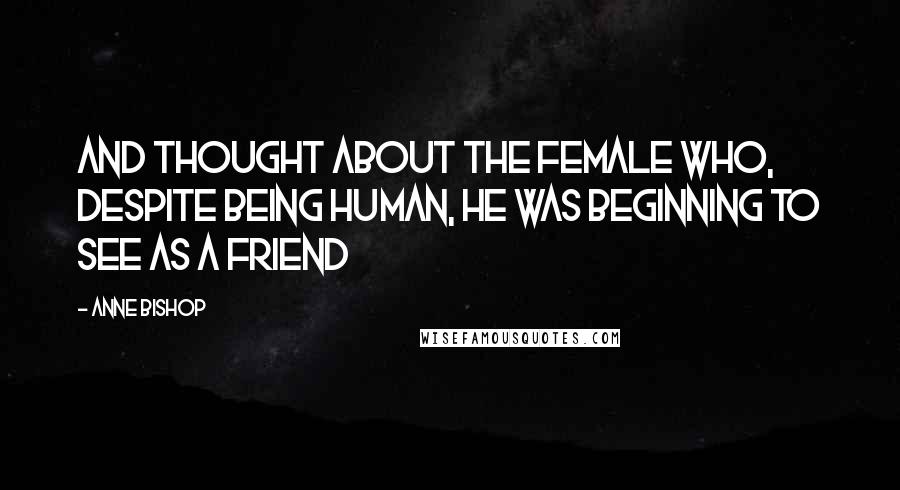 Anne Bishop Quotes: And thought about the female who, despite being human, he was beginning to see as a friend