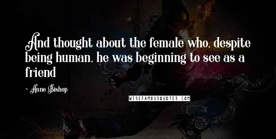 Anne Bishop Quotes: And thought about the female who, despite being human, he was beginning to see as a friend