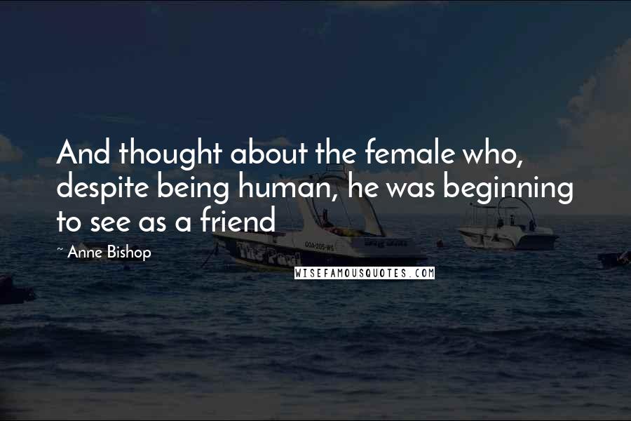 Anne Bishop Quotes: And thought about the female who, despite being human, he was beginning to see as a friend