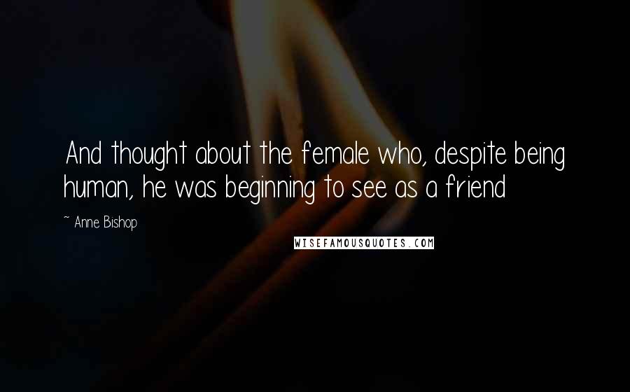 Anne Bishop Quotes: And thought about the female who, despite being human, he was beginning to see as a friend