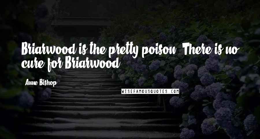 Anne Bishop Quotes: Briarwood is the pretty poison. There is no cure for Briarwood.