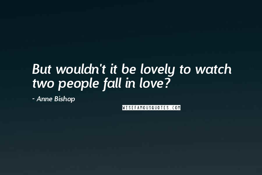 Anne Bishop Quotes: But wouldn't it be lovely to watch two people fall in love?