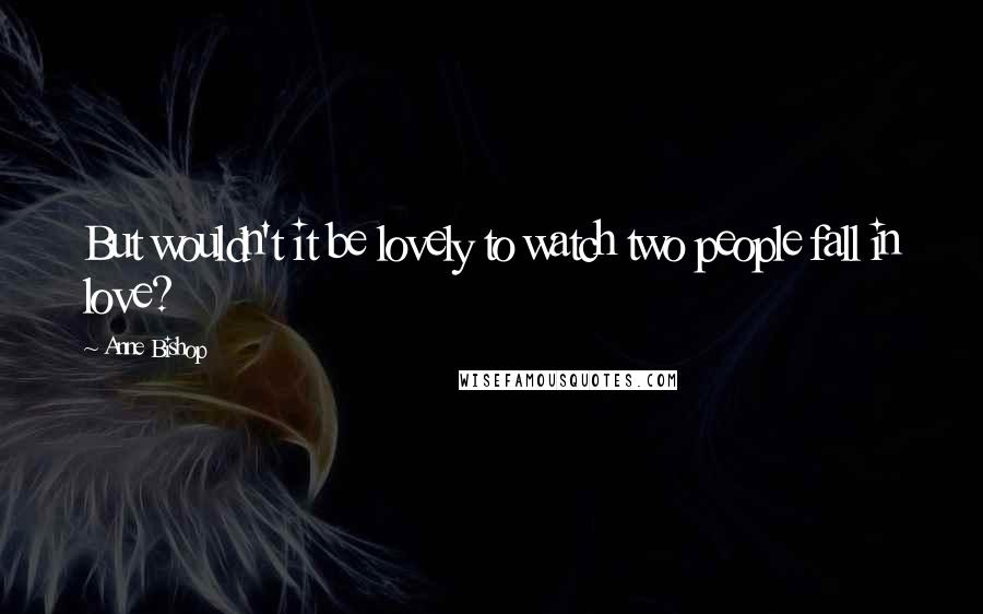 Anne Bishop Quotes: But wouldn't it be lovely to watch two people fall in love?