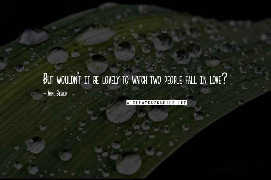 Anne Bishop Quotes: But wouldn't it be lovely to watch two people fall in love?