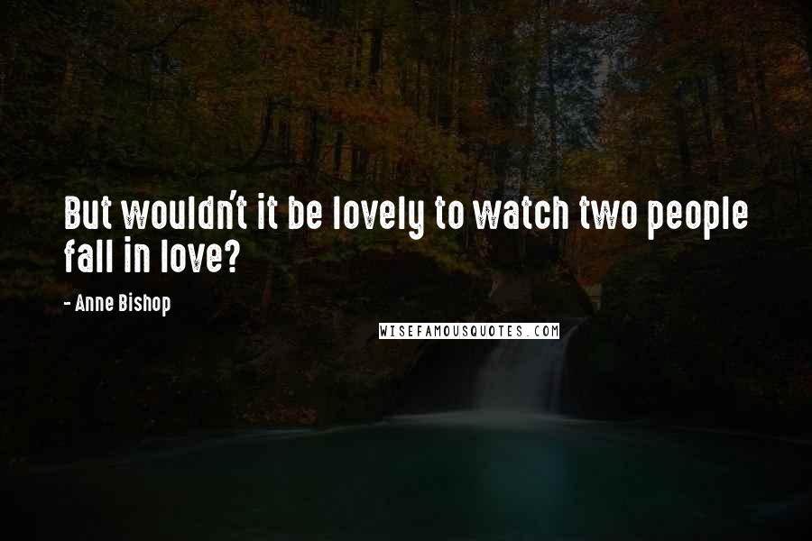 Anne Bishop Quotes: But wouldn't it be lovely to watch two people fall in love?