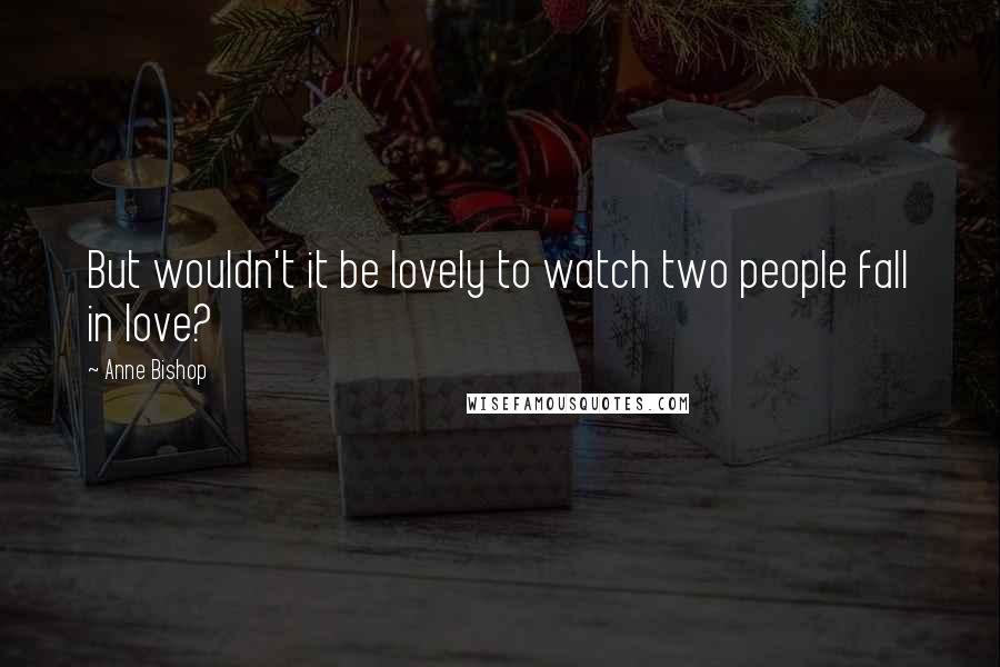 Anne Bishop Quotes: But wouldn't it be lovely to watch two people fall in love?