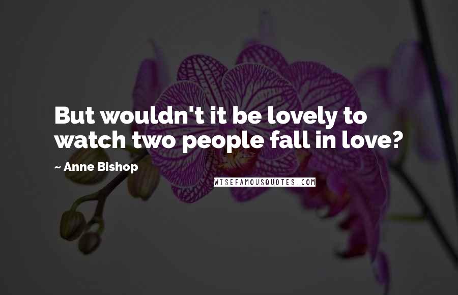 Anne Bishop Quotes: But wouldn't it be lovely to watch two people fall in love?