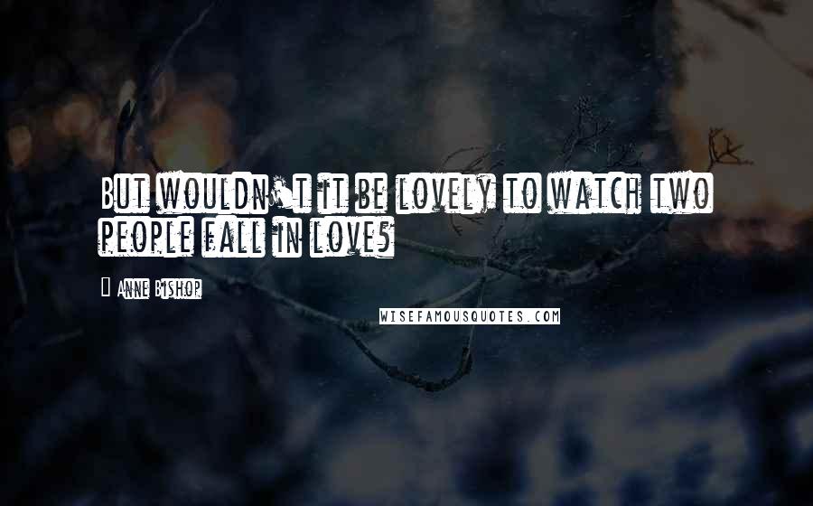 Anne Bishop Quotes: But wouldn't it be lovely to watch two people fall in love?