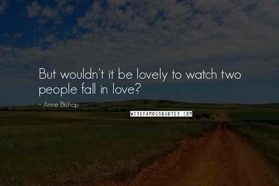 Anne Bishop Quotes: But wouldn't it be lovely to watch two people fall in love?