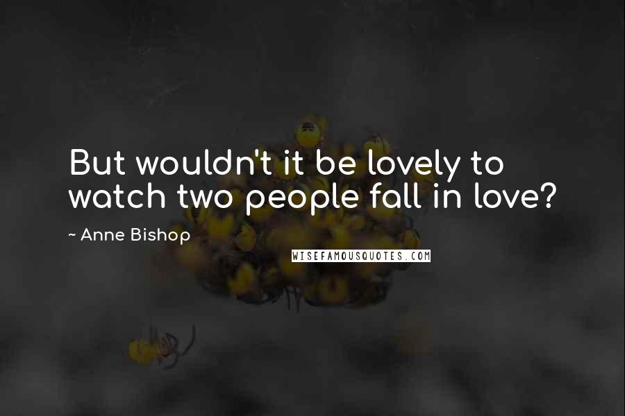 Anne Bishop Quotes: But wouldn't it be lovely to watch two people fall in love?