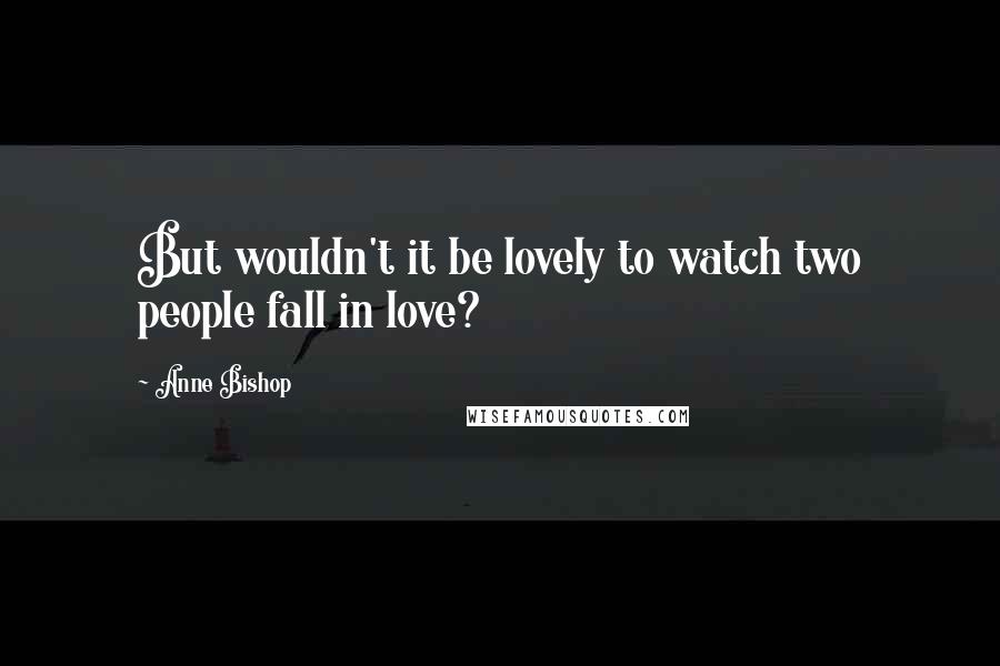 Anne Bishop Quotes: But wouldn't it be lovely to watch two people fall in love?
