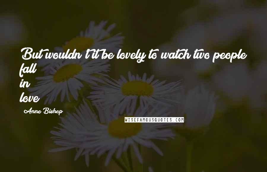 Anne Bishop Quotes: But wouldn't it be lovely to watch two people fall in love?