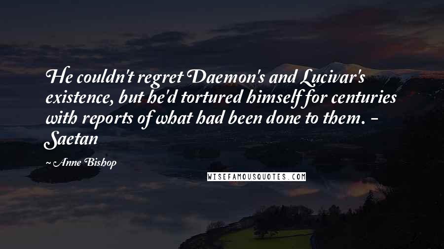 Anne Bishop Quotes: He couldn't regret Daemon's and Lucivar's existence, but he'd tortured himself for centuries with reports of what had been done to them. - Saetan