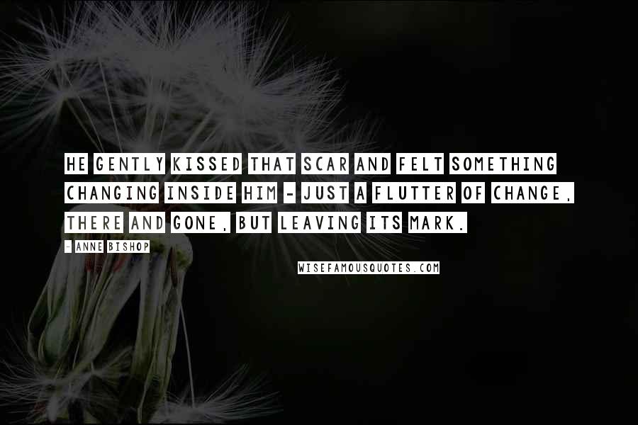 Anne Bishop Quotes: He gently kissed that scar and felt something changing inside him - just a flutter of change, there and gone, but leaving its mark.