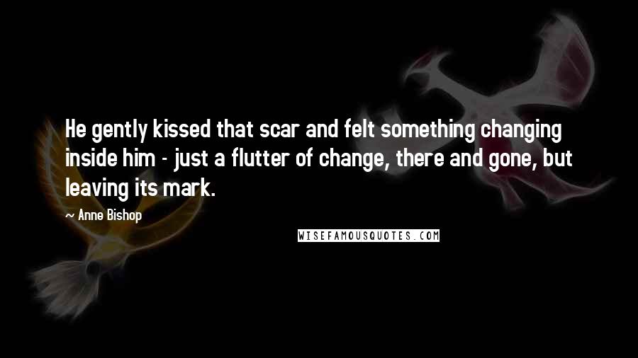 Anne Bishop Quotes: He gently kissed that scar and felt something changing inside him - just a flutter of change, there and gone, but leaving its mark.