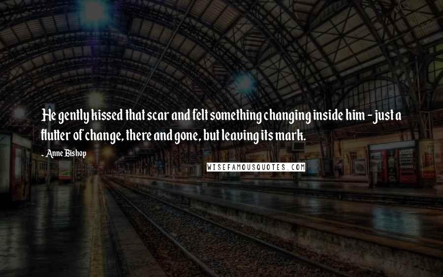 Anne Bishop Quotes: He gently kissed that scar and felt something changing inside him - just a flutter of change, there and gone, but leaving its mark.