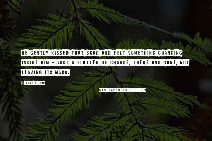 Anne Bishop Quotes: He gently kissed that scar and felt something changing inside him - just a flutter of change, there and gone, but leaving its mark.