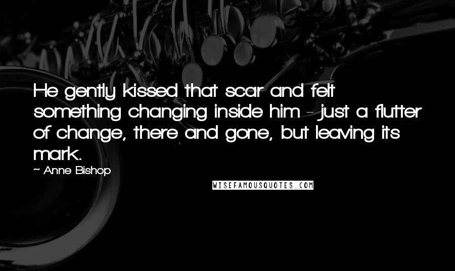 Anne Bishop Quotes: He gently kissed that scar and felt something changing inside him - just a flutter of change, there and gone, but leaving its mark.