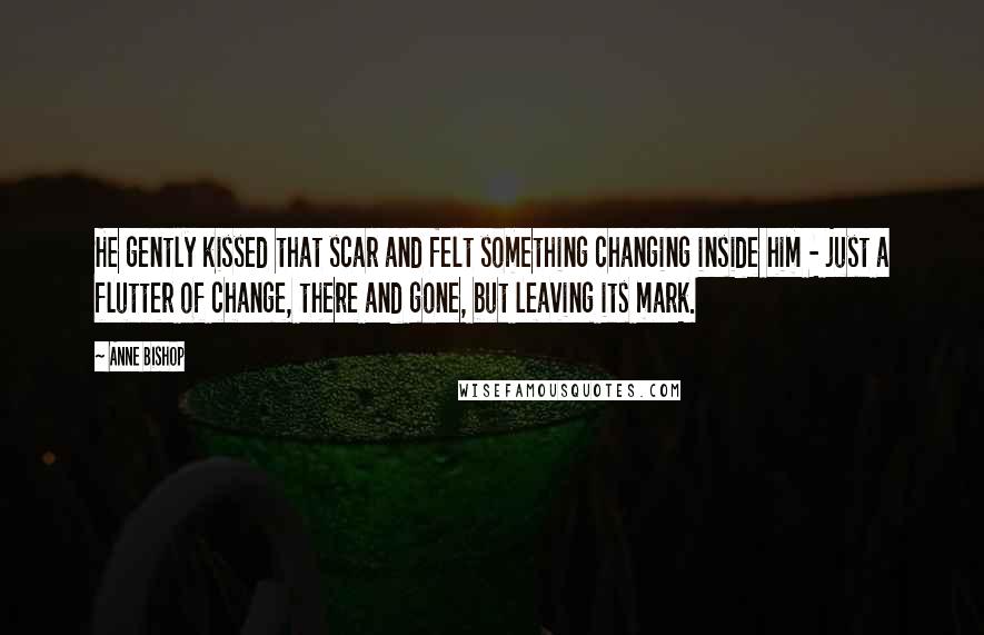 Anne Bishop Quotes: He gently kissed that scar and felt something changing inside him - just a flutter of change, there and gone, but leaving its mark.
