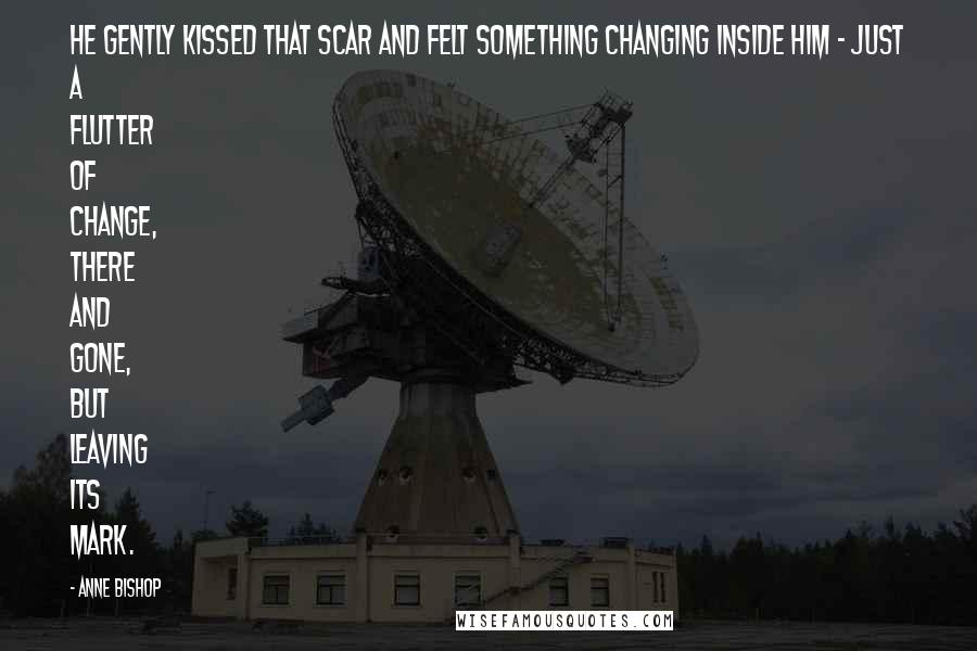 Anne Bishop Quotes: He gently kissed that scar and felt something changing inside him - just a flutter of change, there and gone, but leaving its mark.