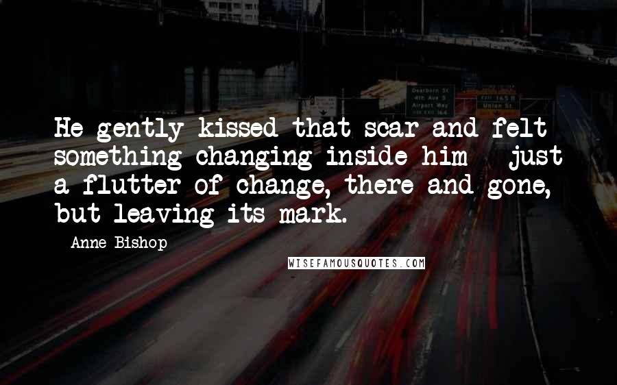 Anne Bishop Quotes: He gently kissed that scar and felt something changing inside him - just a flutter of change, there and gone, but leaving its mark.