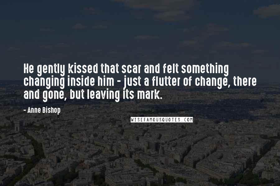 Anne Bishop Quotes: He gently kissed that scar and felt something changing inside him - just a flutter of change, there and gone, but leaving its mark.