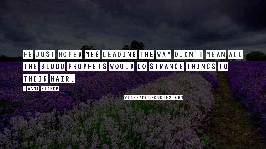 Anne Bishop Quotes: He just hoped Meg leading the way didn't mean all the blood prophets would do strange things to their hair.