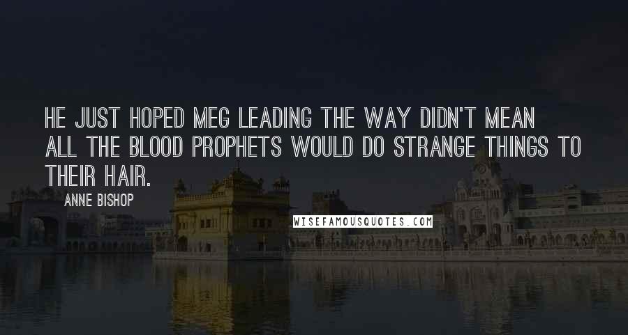 Anne Bishop Quotes: He just hoped Meg leading the way didn't mean all the blood prophets would do strange things to their hair.